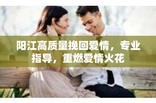 阳江高质量挽回爱情，专业指导，重燃爱情火花