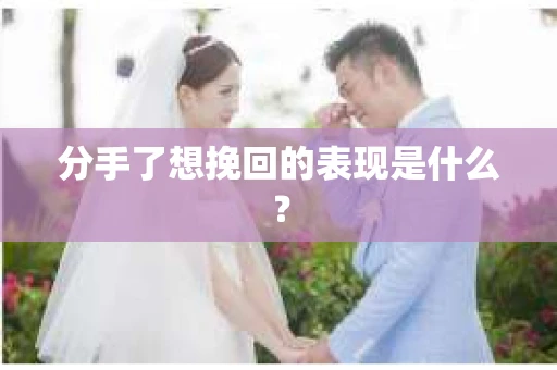 分手了想挽回的表现是什么？