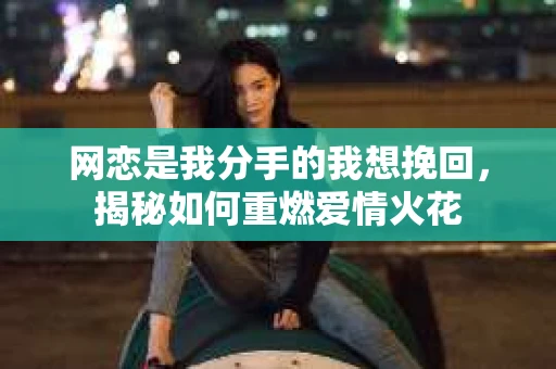 网恋是我分手的我想挽回，揭秘如何重燃爱情火花