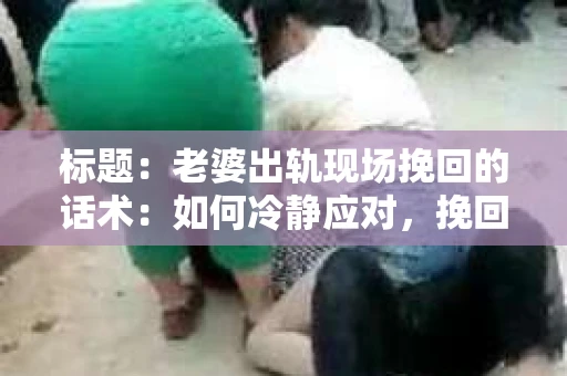标题：老婆出轨现场挽回的话术：如何冷静应对，挽回婚姻