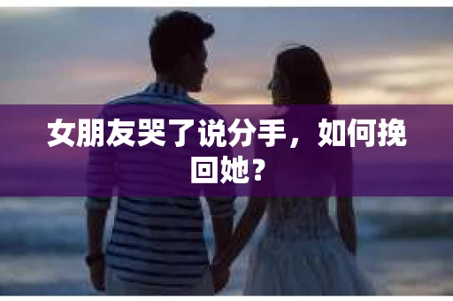 女朋友哭了说分手，如何挽回她？