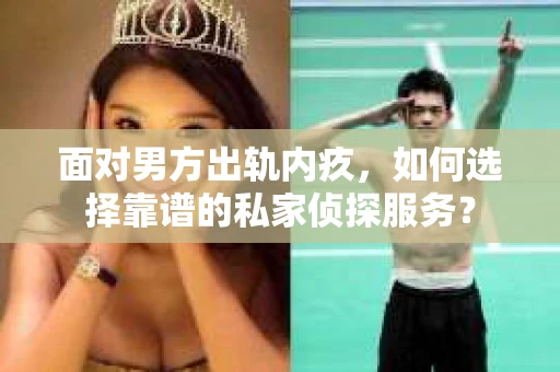 面对男方出轨内疚，如何选择靠谱的私家侦探服务？
