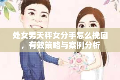 处女男天秤女分手怎么挽回，有效策略与案例分析