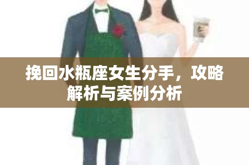 挽回水瓶座女生分手，攻略解析与案例分析