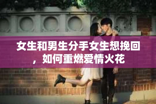 女生和男生分手女生想挽回，如何重燃爱情火花