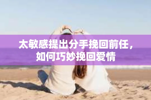 太敏感提出分手挽回前任，如何巧妙挽回爱情