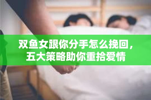 双鱼女跟你分手怎么挽回，五大策略助你重拾爱情