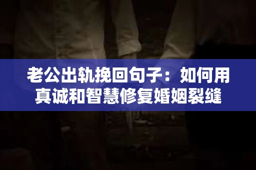老公出轨挽回句子：如何用真诚和智慧修复婚姻裂缝