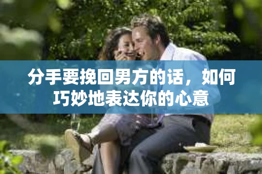 分手要挽回男方的话，如何巧妙地表达你的心意