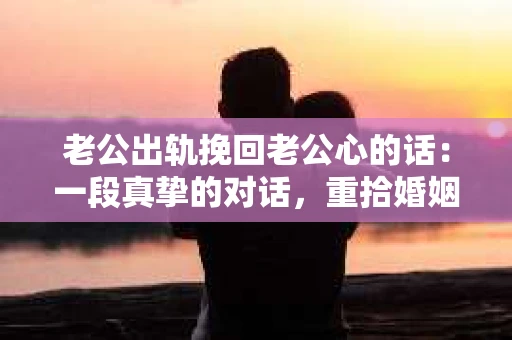 老公出轨挽回老公心的话：一段真挚的对话，重拾婚姻的温暖
