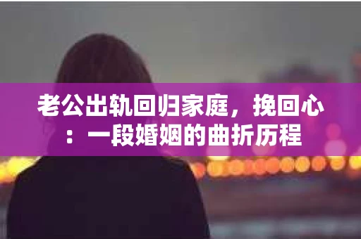 老公出轨回归家庭，挽回心：一段婚姻的曲折历程