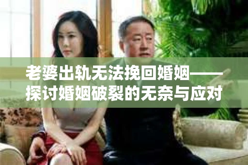 老婆出轨无法挽回婚姻——探讨婚姻破裂的无奈与应对策略