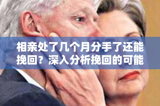 相亲处了几个月分手了还能挽回？深入分析挽回的可能性