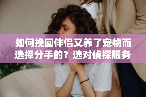 如何挽回伴侣又养了宠物而选择分手的?选对侦探服务帮你一探究竟! 如何挽回伴侣又养了宠物而选择分手的?选对侦探服务帮你一探究竟!