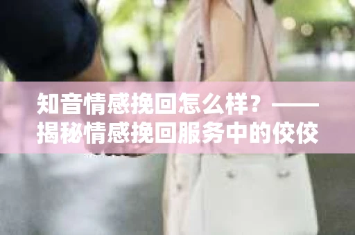 知音情感挽回怎么样？——揭秘情感挽回服务中的佼佼者