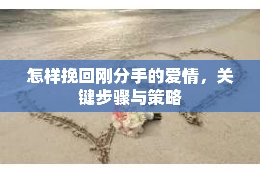 怎样挽回刚分手的爱情，关键步骤与策略