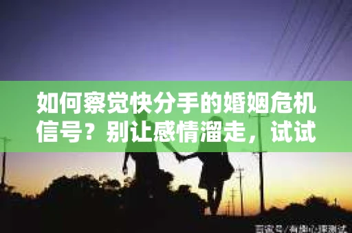 如何察觉快分手的婚姻危机信号？别让感情溜走，试试这样做！