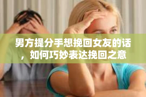 男方提分手想挽回女友的话，如何巧妙表达挽回之意