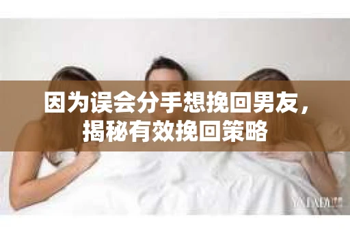 因为误会分手想挽回男友，揭秘有效挽回策略