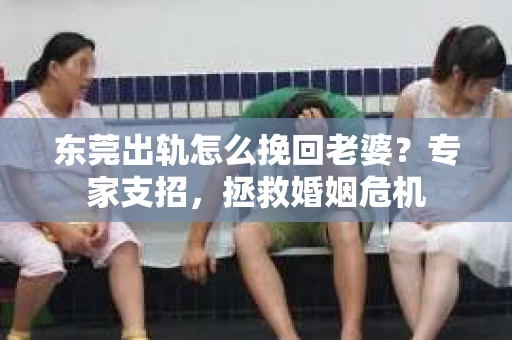 东莞出轨怎么挽回老婆？专家支招，拯救婚姻危机