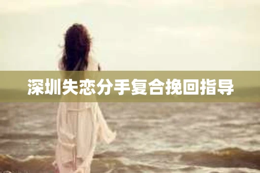 深圳失恋分手复合挽回指导