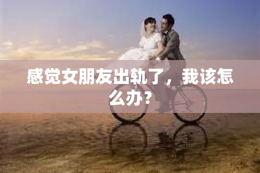 感觉女朋友出轨了，我该怎么办？