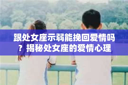 跟处女座示弱能挽回爱情吗？揭秘处女座的爱情心理