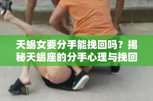 天蝎女要分手能挽回吗？揭秘天蝎座的分手心理与挽回技巧