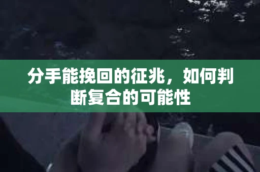 分手能挽回的征兆，如何判断复合的可能性