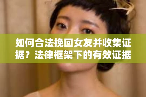 如何合法挽回女友并收集证据？法律框架下的有效证据收集方案
