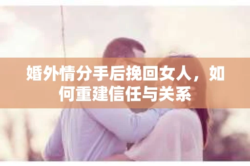 婚外情分手后挽回女人，如何重建信任与关系