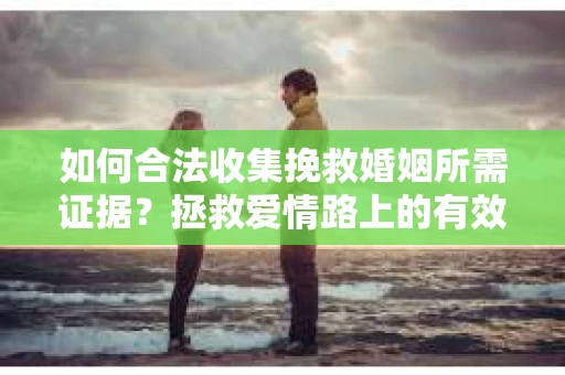 如何合法收集挽救婚姻所需证据？拯救爱情路上的有效行动