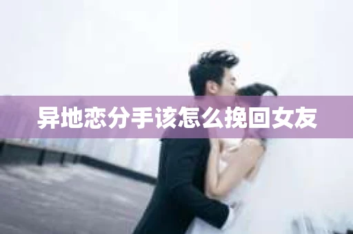 异地恋分手该怎么挽回女友