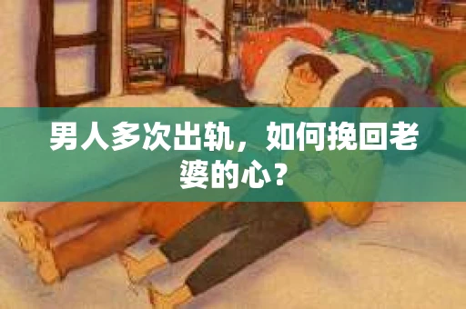 男人多次出轨，如何挽回老婆的心？