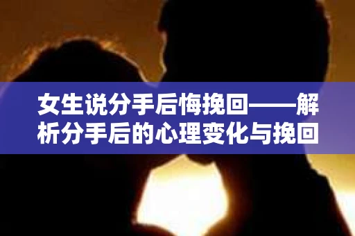 女生说分手后悔挽回——解析分手后的心理变化与挽回策略