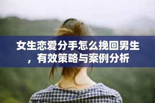 女生恋爱分手怎么挽回男生，有效策略与案例分析