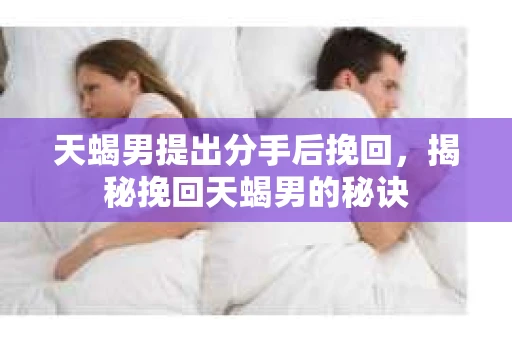 天蝎男提出分手后挽回，揭秘挽回天蝎男的秘诀