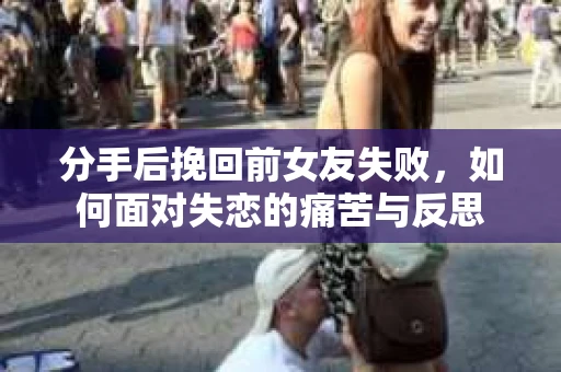 分手后挽回前女友失败，如何面对失恋的痛苦与反思