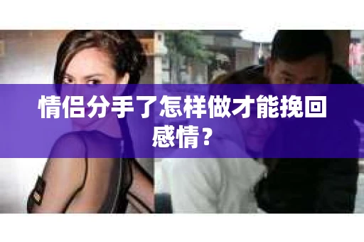 情侣分手了怎样做才能挽回感情？