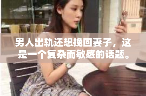 男人出轨还想挽回妻子，这是一个复杂而敏感的话题。在这个充满变数的世界里，婚姻的稳固性受到诸多考验。今天，我们就来聊聊这个问题，看看男人在出轨后如何挽回妻子的心。