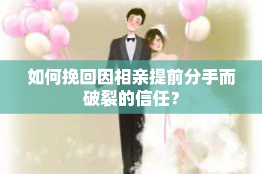 如何挽回因相亲提前分手而破裂的信任？
