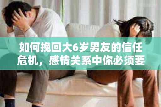 如何挽回大6岁男友的信任危机，感情关系中你必须要做的决策