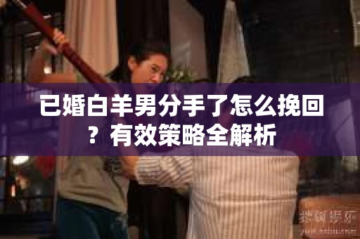 已婚白羊男分手了怎么挽回？有效策略全解析