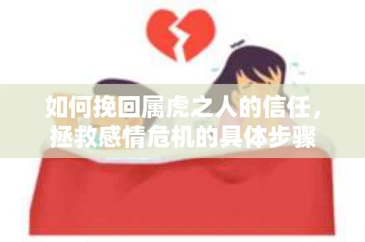 如何挽回属虎之人的信任，拯救感情危机的具体步骤