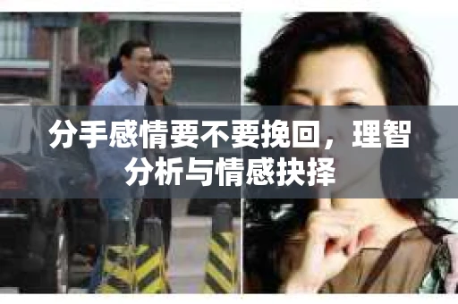 分手感情要不要挽回，理智分析与情感抉择