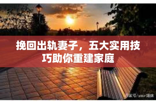 挽回出轨妻子，五大实用技巧助你重建家庭