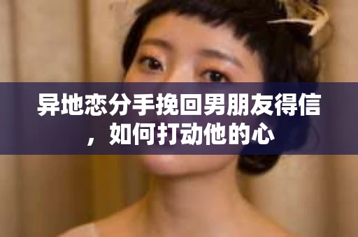 异地恋分手挽回男朋友得信，如何打动他的心
