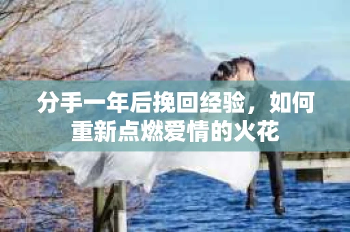 分手一年后挽回经验，如何重新点燃爱情的火花