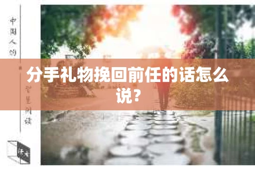 分手礼物挽回前任的话怎么说？