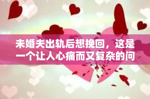 未婚夫出轨后想挽回，这是一个让人心痛而又复杂的问题。在这个问题上，我采访了多位情感专家和律师，试图从多个角度为大家提供一些参考和建议。